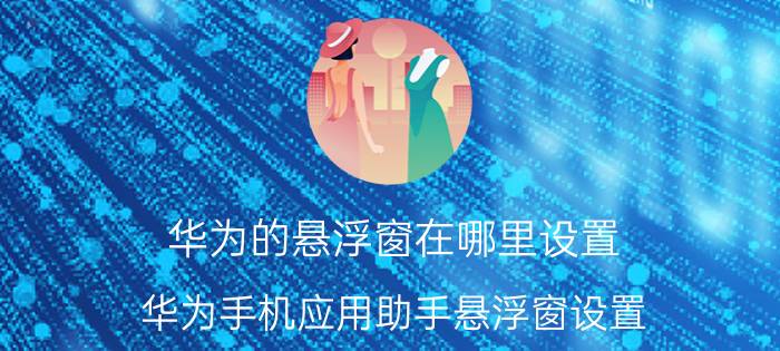 华为的悬浮窗在哪里设置 华为手机应用助手悬浮窗设置？